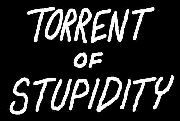 Torrent of Stupidity